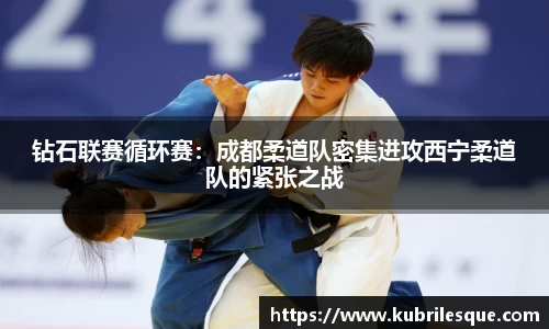钻石联赛循环赛：成都柔道队密集进攻西宁柔道队的紧张之战